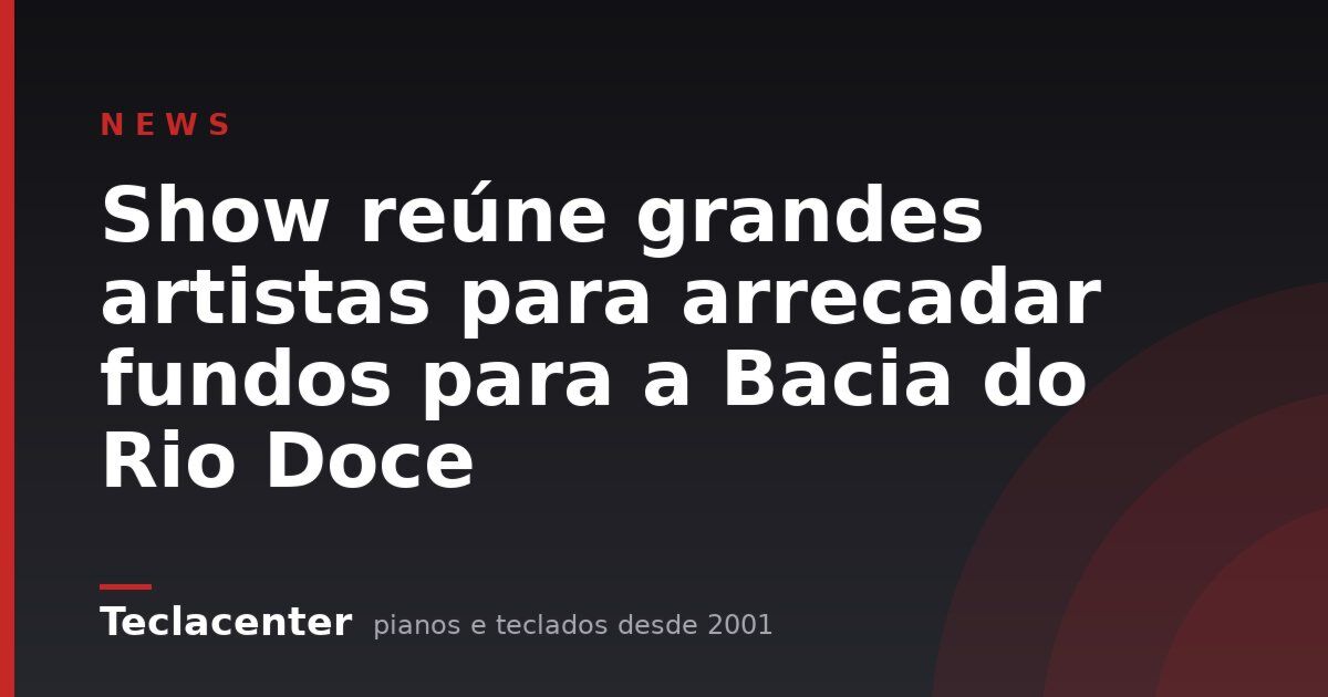 Show reúne grandes artistas para arrecadar fundos para a Bacia do Rio Doce