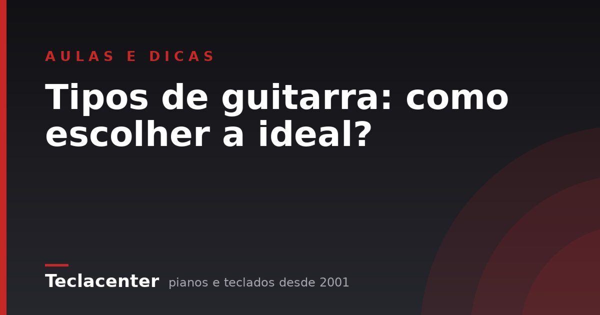 Tipos de guitarra: como escolher a ideal?