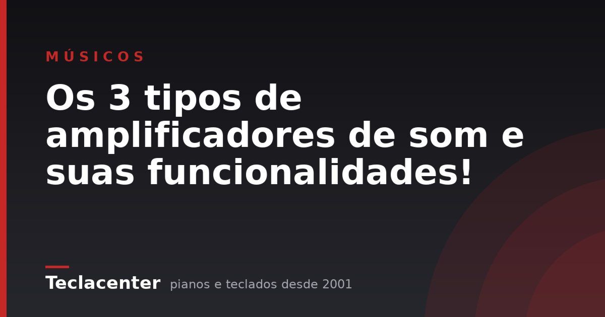 Os 3 tipos de amplificadores de som e suas funcionalidades!