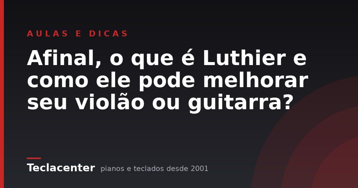 Afinal, o que é Luthier e como ele pode melhorar seu violão ou guitarra?
