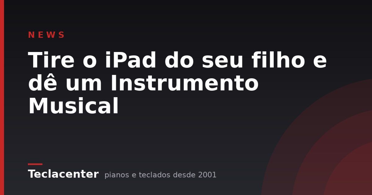 Tire o iPad do seu filho e dê um Instrumento Musical