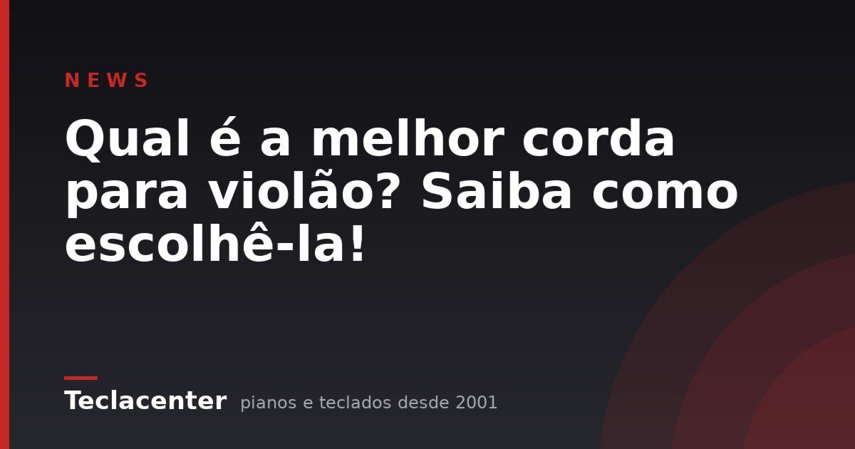 Qual é a melhor corda para violão? Saiba como escolhê-la!
