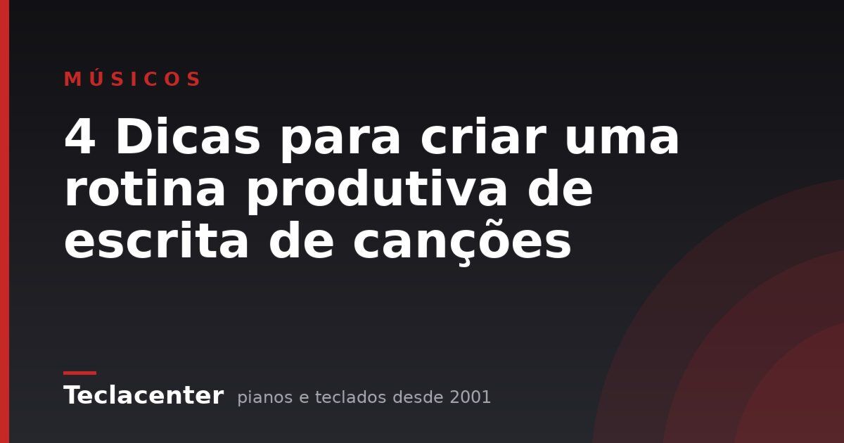 4 Dicas para criar uma rotina produtiva de escrita de canções