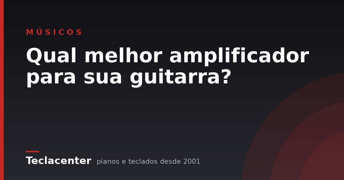 Qual melhor amplificador para sua guitarra?