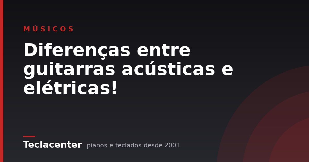 Diferenças entre guitarras acústicas e elétricas!