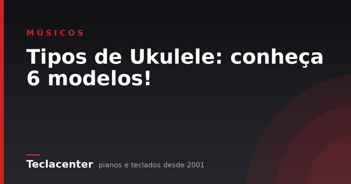 Tipos de Ukulele: conheça 6 modelos!