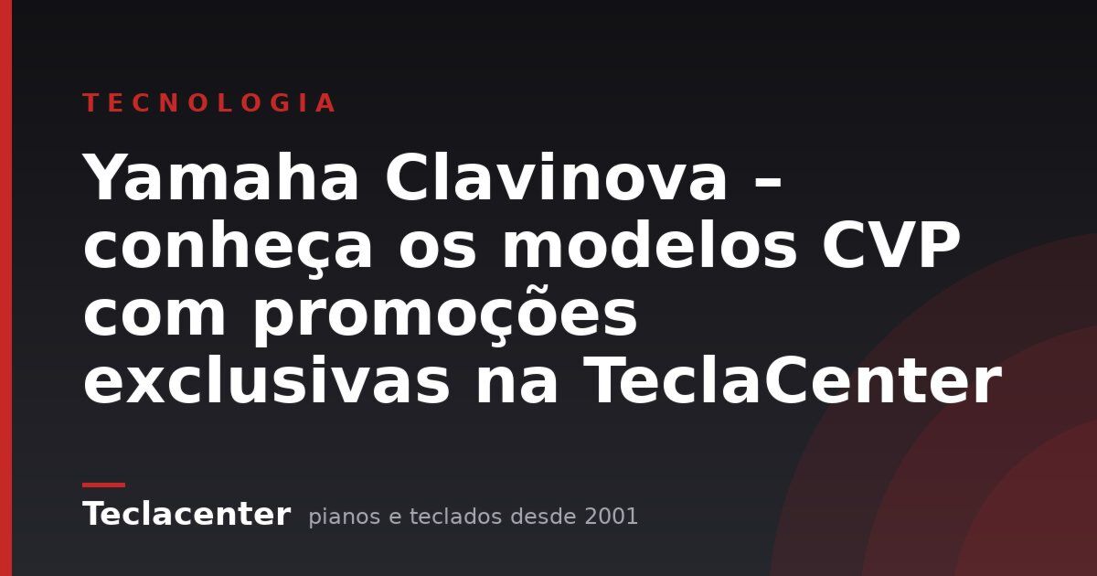 Yamaha Clavinova – conheça os modelos CVP com promoções exclusivas na TeclaCenter
