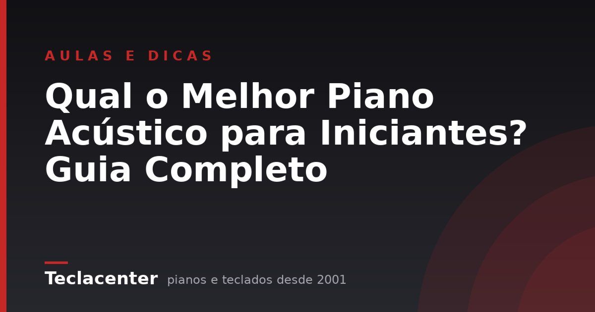 Qual o Melhor Piano Acústico para Iniciantes? Guia Completo