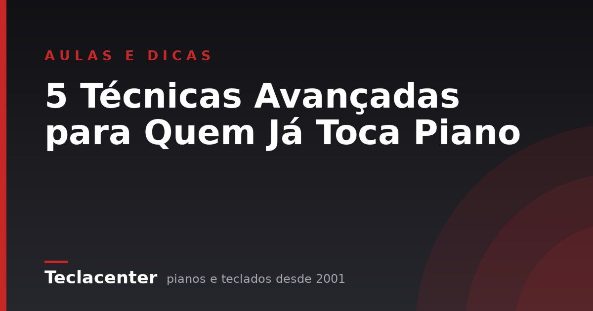 5 Técnicas Avançadas para Quem Já Toca Piano