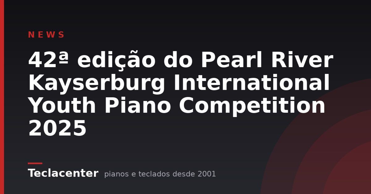 42ª edição do Pearl River Kayserburg International Youth Piano Competition 2025