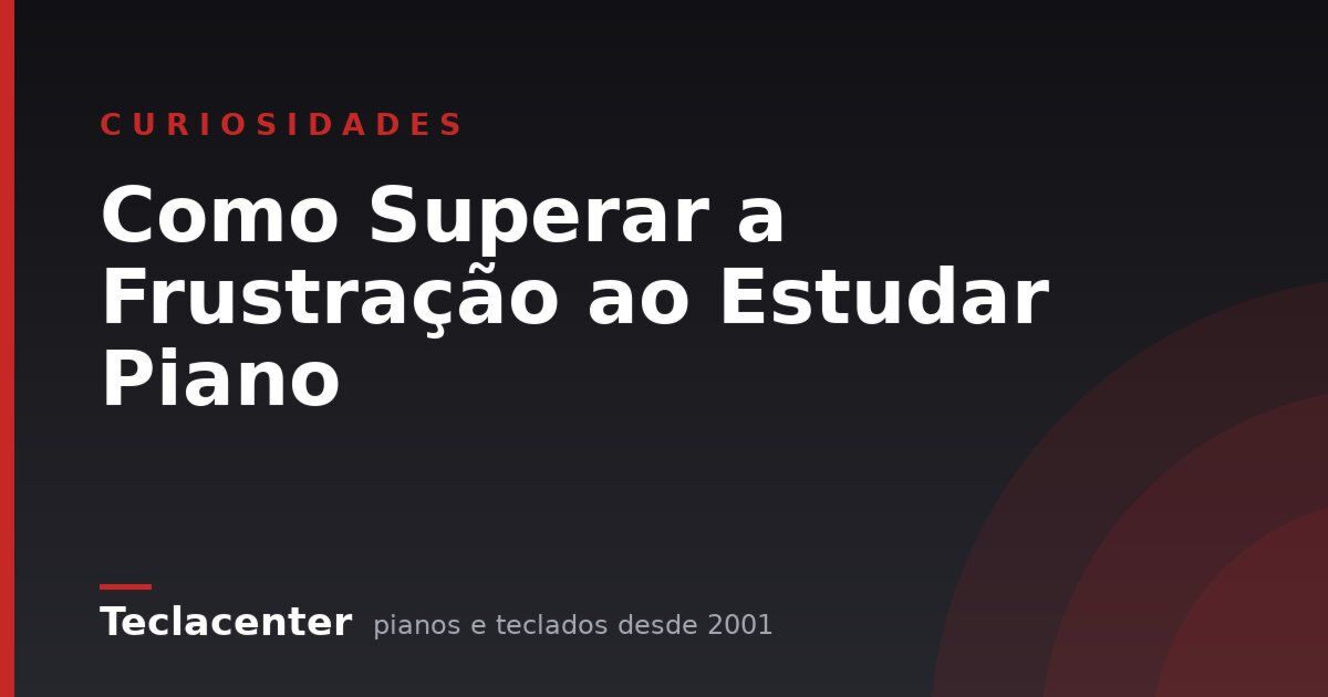 Como Superar a Frustração ao Estudar Piano