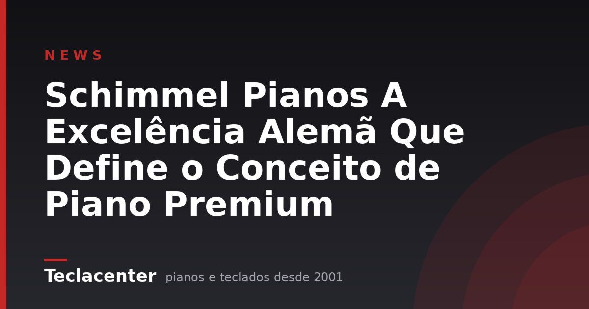 Schimmel Pianos A Excelência Alemã Que Define o Conceito de Piano Premium
