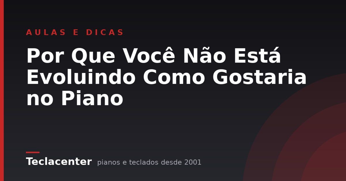 Por Que Você Não Está Evoluindo Como Gostaria no Piano