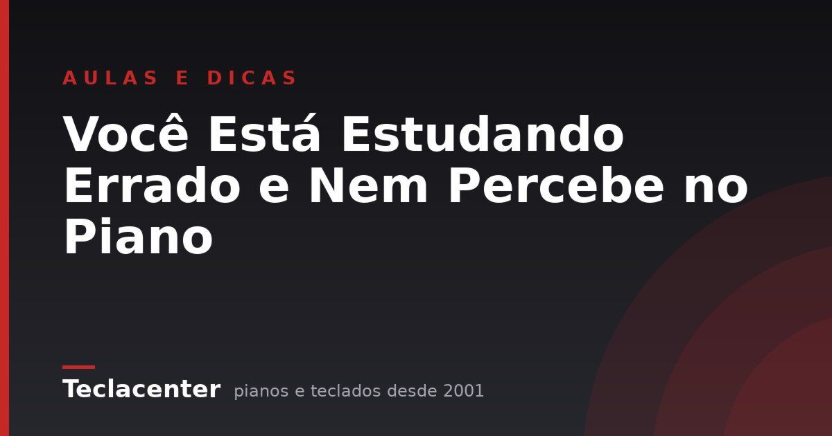 Você Está Estudando Errado e Nem Percebe no Piano