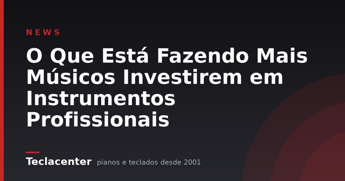 O Que Está Fazendo Mais Músicos Investirem em Instrumentos Profissionais