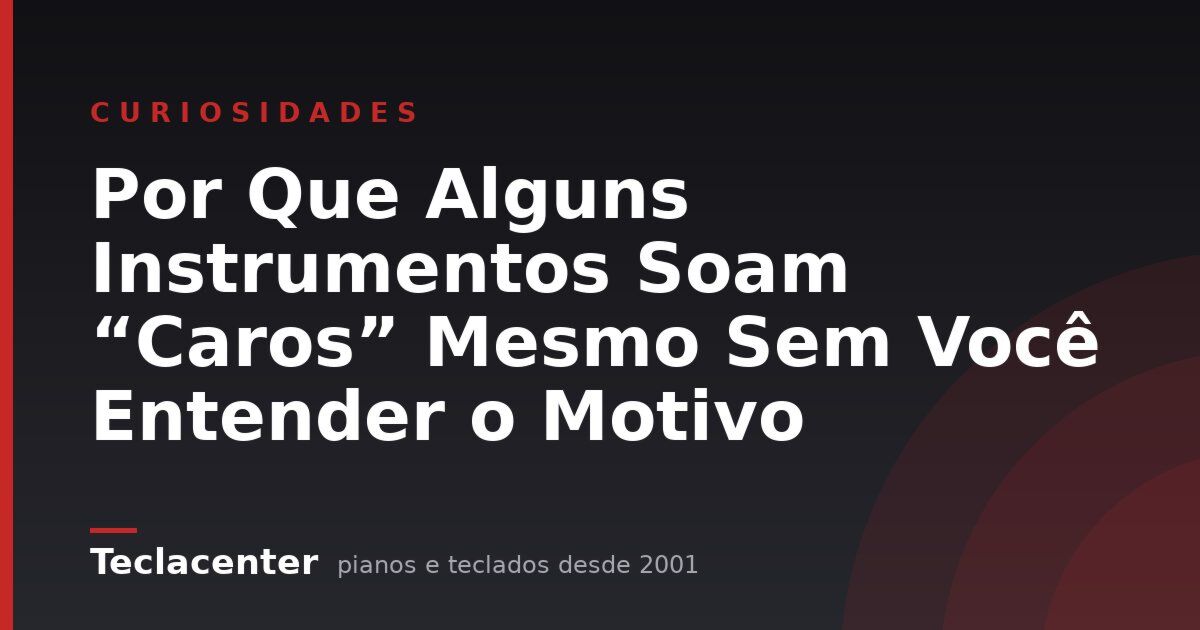 Por Que Alguns Instrumentos Soam “Caros” Mesmo Sem Você Entender o Motivo