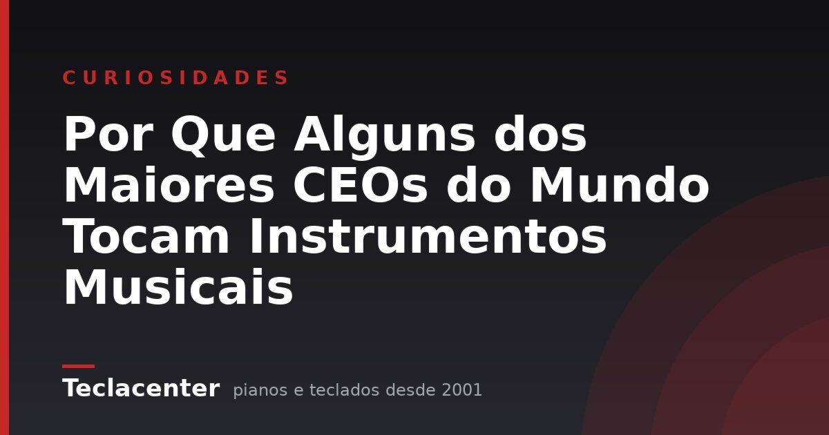 Por Que Alguns dos Maiores CEOs do Mundo Tocam Instrumentos Musicais
